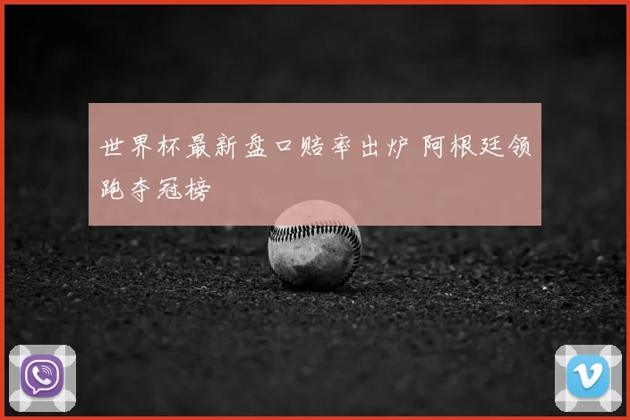 世界杯最新盘口赔率出炉 阿根廷领跑夺冠榜