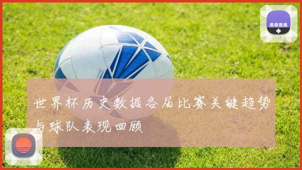 世界杯历史数据各届比赛关键趋势与球队表现回顾
