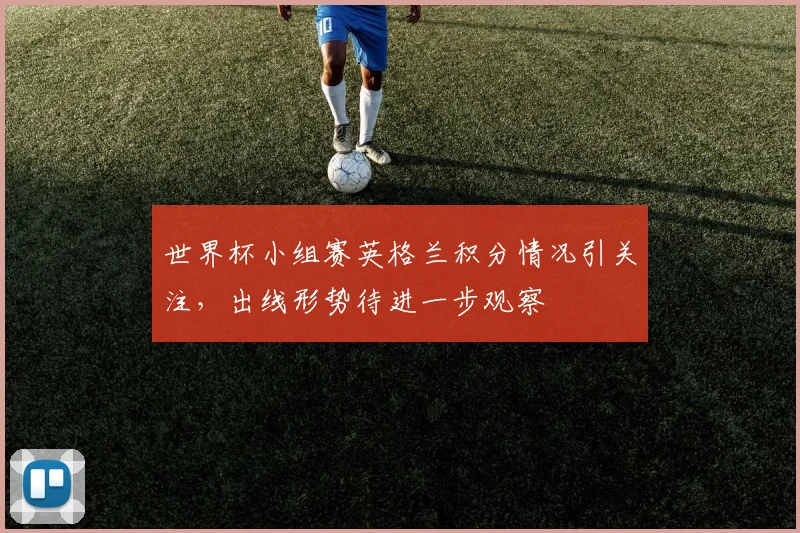 世界杯小组赛英格兰积分情况引关注,出线形势待进一步观察
