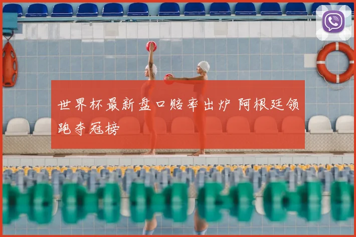 世界杯最新盘口赔率出炉 阿根廷领跑夺冠榜