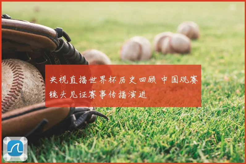 央视直播世界杯历史回顾 中国观赛镜头见证赛事传播演进