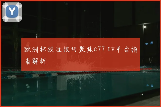 欧洲杯投注技巧聚焦c77 tv平台指南解析