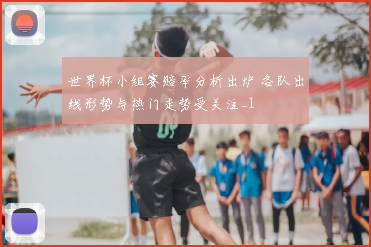 世界杯小组赛赔率分析出炉 各队出线形势与热门走势受关注_1