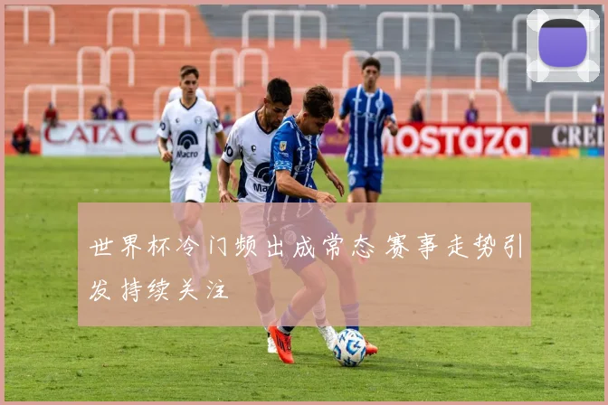 世界杯冷门频出成常态 赛事走势引发持续关注