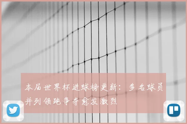 本届世界杯进球榜更新：多名球员并列领跑争夺愈发激烈