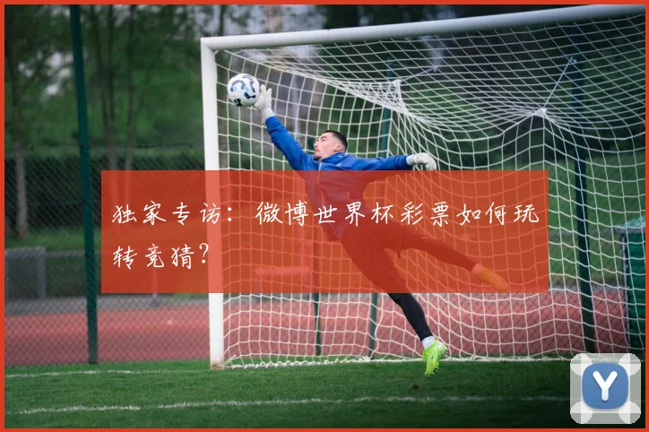 独家专访：微博世界杯彩票如何玩转竞猜？