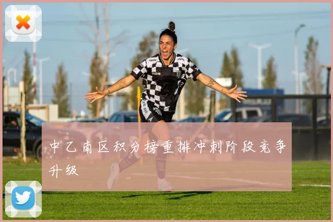 中乙南区积分榜重排冲刺阶段竞争升级